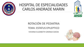 HOSPITAL DE ESPECIALIDADES
CARLOS ANDRADE MARIN
ROTACIÓN DE PEDIATRIA
TEMA: ESTATUS EPILEPTICO
VIVIANA ELIZABETH GRANJA OJEDA
 