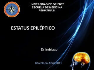 UNIVERSIDAD DE ORIENTE ESCUELA DE MEDICINA PEDIATRIA III ESTATUS EPILÉPTICO DrIndriago Barcelona-Abril-2011 
