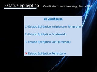 Estatus epilépticoClassification :Lancet Neurology,  Marzo 2006Se Clasifica en1- Estado Epiléptico Incipiente o Temprano2- Estado Epiléptico Establecido3- Estado Epiléptico Sutil (Treiman) Estado Epiléptico RefractarioEstatus epilépticoFISIOPATOLOGIA:Los elementos claves del desarrollo del estatus epileptico incluyen:Desequilibrio del sistema inhibitorio mediado por el GABA.