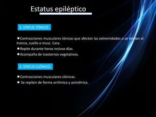 Estatus epilépticoValoración Clínica en Estatus EpilépticoHISTORIA CLÍNICA•Eventos similares.•Familiares.•Tumores.•Crisis febriles.•Inmunocompromiso.•Medicación actual.CONDICIONES QUE LO PROVOCAN•Deprivación de sueño.•Infección sistémica.•Ambiente.Howell. J. M. Emergency Medicine 1998; 780-9.PADECIMIENTO ACTUAL•Descripción del evento.•Síntomas Iniciales.•¿Actividad motora? (¿focal?, ¿generalizada?)•Alt. del nivel de conciencia.•Duración.•Periodo post-ictal.•Incontinencia.