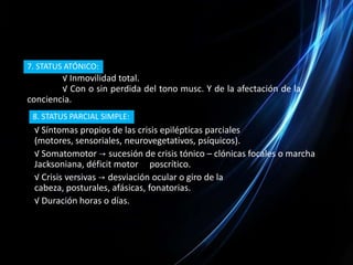 Estatus epiléptico2. STATUS TÓNICO:Contracciones musculares tónicas que afectan las extremidades o se limitan al tronco, cuello o musc. Cara.Repite durante horas incluso días.Acompaña de trastornos vegetativos.Contracciones musculares clónicas. Se repiten de forma arrítmica y asimétrica.3. STATUS CLÓNICO: