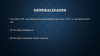 GENERALIDADES
• Una crisis TCG secundariamente generalizada cesa a los 3 min, no mas allá de los 5
min
• 30 min daño histologicos.
• 60 min daño irreversible muerte neuronal
 