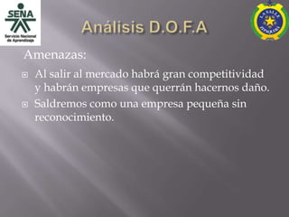 Amenazas:
   Al salir al mercado habrá gran competitividad
    y habrán empresas que querrán hacernos daño.
   Saldremos como una empresa pequeña sin
    reconocimiento.
 