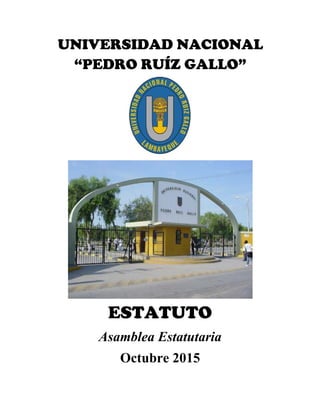 UNIVERSIDAD NACIONAL
“PEDRO RUÍZ GALLO”
 
 
ESTATUTO
Asamblea Estatutaria
Octubre 2015 
 