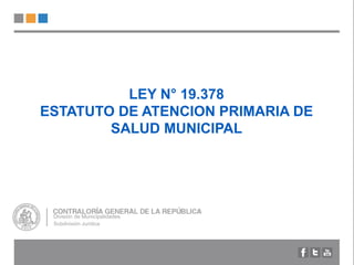 LEY N° 19.378
ESTATUTO DE ATENCION PRIMARIA DE
SALUD MUNICIPAL
División de Municipalidades
Subdivisión Jurídica
 