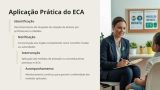 Aplicação Prática do ECA
Identificação
Reconhecimento de situações de violação de direitos por
profissionais e cidadãos
Notificação
Comunicação aos órgãos competentes como Conselho Tutelar
ou autoridades
Intervenção
Aplicação das medidas de proteção ou socioeducativas
previstas no ECA
Acompanhamento
Monitoramento contínuo para garantir a efetividade das
medidas aplicadas
 