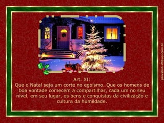 Art. XI: Que o Natal seja um corte no egoísmo. Que os homens de boa vontade comecem a compartilhar, cada um no seu nível, em seu lugar, os bens e conquistas da civilização e cultura da humildade. 