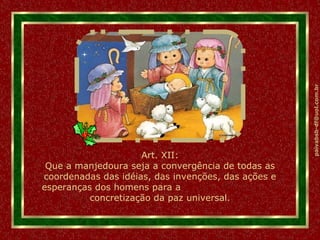 Art. XII: Que a manjedoura seja a convergência de todas as coordenadas das idéias, das invenções, das ações e esperanças dos homens para a  concretização da paz universal. 