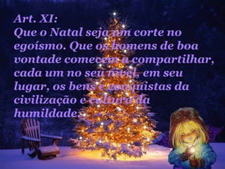 Art. XI:  Que o Natal seja um corte no egoísmo. Que os homens de boa vontade comecem a compartilhar, cada um no seu nível, em seu lugar, os bens e conquistas da civilização e cultura da humildade.  