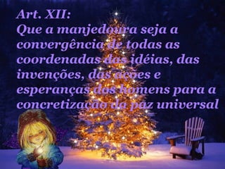 Art. XII:  Que a manjedoura seja a convergência de todas as coordenadas das idéias, das invenções, das ações e esperanças dos homens para a concretização da paz universal  