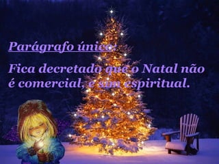 Parágrafo único :  Fica decretado que o Natal não é comercial, e sim espiritual.  