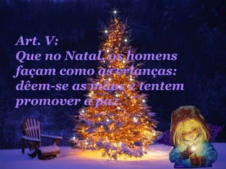 Art. V:  Que no Natal, os homens façam como as crianças: dêem-se as mãos e tentem promover a paz.  