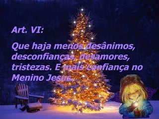 Art. VI:  Que haja menos desânimos, desconfianças, desamores, tristezas. E mais confiança no Menino Jesus.   