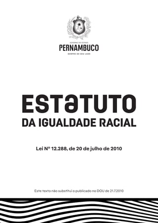 Estatuto
DA IGUALDADE RACIAL
Lei Nº 12.288, de 20 de julho de 2010
Este texto não substitui o publicado no DOU de 21.7.2010
 
