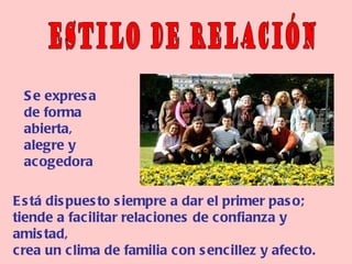 S e expres a
 de forma
 abierta,
 alegre y
 acogedora

E s tá dis pues to s iempre a dar el primer pas o;
tiende a facilitar relaciones de confianza y
amis tad,
crea un clima de familia con s encillez y afecto.
 