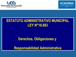 ESTATUTO ADMINISTRATIVO MUNICIPAL
LEY N°18.883
Derechos, Obligaciones y
Responsabilidad Administrativa
 