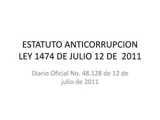 ESTATUTO ANTICORRUPCION
LEY 1474 DE JULIO 12 DE 2011
  Diario Oficial No. 48.128 de 12 de
             julio de 2011
 