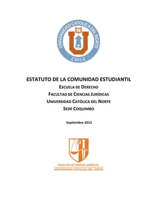 ESTATUTO DE LA COMUNIDAD ESTUDIANTIL
ESCUELA DE DERECHO
FACULTAD DE CIENCIAS JURÍDICAS
UNIVERSIDAD CATÓLICA DEL NORTE
SEDE COQUIMBO
Septiembre 2013
 
