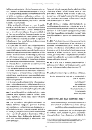 104
ESTATUTO DA CRIANÇA E DO ADOLESCENTE – 14ª EDIÇÃO
habitação, meio ambiente e direitos humanos, entre ou-
tras, com vistas ao desenvolvimento integral da criança.
§ 1º Os programas que se destinam ao fortalecimento
da família no exercício de sua função de cuidado e edu-
cação de seus filhos na primeira infância promoverão
atividades centradas na criança, focadas na família e
baseadas na comunidade.
§ 2º As famílias identificadas nas redes de saúde,
educação e assistência social e nos órgãos do Sistema
de Garantia dos Direitos da Criança e do Adolescente
que se encontrem em situação de vulnerabilidade e
de risco ou com direitos violados para exercer seu
papel protetivo de cuidado e educação da criança na
primeira infância, bem como as que têm crianças com
indicadores de risco ou deficiência, terão prioridade
nas políticas sociais públicas.
§ 3º As gestantes e as famílias com crianças na primeira
infância deverão receber orientação e formação sobre
maternidade e paternidade responsáveis, aleitamento
materno, alimentação complementar saudável, cresci-
mento e desenvolvimento infantil integral, prevenção
de acidentes e educação sem uso de castigos físicos,
nos termos da Lei nº 13.010, de 26 de junho de 2014,
com o intuito de favorecer a formação e a consolidação
de vínculos afetivos e estimular o desenvolvimento
integral na primeira infância.
§4ºAofertadeprogramasedeaçõesdevisitadomiciliar
e de outras modalidades que estimulem o desenvolvi-
mento integral na primeira infância será considerada
estratégia de atuação sempre que respaldada pelas
políticas públicas sociais e avaliada pela equipe pro-
fissional responsável.
§ 5º Os programas de visita domiciliar voltados ao cui-
dado e educação na primeira infância deverão contar
com profissionais qualificados, apoiados por medidas
queasseguremsuapermanênciaeformaçãocontinuada.
Art. 15. As políticas públicas criarão condições e meios
para que, desde a primeira infância, a criança tenha
acesso à produção cultural e seja reconhecida como
produtora de cultura.
Art. 16. A expansão da educação infantil deverá ser
feita de maneira a assegurar a qualidade da oferta,
com instalações e equipamentos que obedeçam a pa-
drões de infraestrutura estabelecidos pelo Ministério
da Educação, com profissionais qualificados conforme
dispõe a Lei nº 9.394, de 20 de dezembro de 1996 (Lei
de Diretrizes e Bases da Educação Nacional), e com
currículo e materiais pedagógicos adequados à pro-
posta pedagógica.
Parágrafo único. A expansão da educação infantil das
crianças de 0 (zero) a 3 (três) anos de idade, no cum-
primento da meta do Plano Nacional de Educação,
atenderá aos critérios definidos no território nacional
pelo competente sistema de ensino, em articulação
com as demais políticas sociais.
Art. 17. A União, os estados, o Distrito Federal e os
municípios deverão organizar e estimular a criação de
espaços lúdicos que propiciem o bem-estar, o brincar e
o exercício da criatividade em locais públicos e privados
onde haja circulação de crianças, bem como a fruição
de ambientes livres e seguros em suas comunidades.
177
[...]
Art. 39. O Poder Executivo, com vistas ao cumprimento
do disposto no inciso II do caput do art. 5º e nos arts. 12
e 14 da Lei Complementar nº 101, de 4 de maio de 2000,
estimará o montante da renúncia fiscal decorrente do
disposto no art. 38 desta lei e o incluirá no demonstra-
tivo a que se refere o § 6º do art. 165 da Constituição
Federal, que acompanhará o projeto de lei orçamentária
cuja apresentação se der após decorridos 60 (sessenta)
dias da publicação desta lei.
Art. 40. Os arts. 38 e 39 desta lei produzem efeitos a
partir do primeiro dia do exercício subsequente àquele
em que for implementado o disposto no art. 39.
[...]
Art.43.Estaleientraemvigornadatadesuapublicação.
Brasília, 8 de março de 2016; 195º da Independência e
128º da República.
DILMA ROUSSEFF
Nelson Barbosa
Aloizio Mercadante
Marcelo Costa e Castro
Tereza Campello
Nilma Lino Gomes
DECRETO Nº 5.089, DE 20 DE MAIO DE 2004178
Dispõe sobre a composição, estruturação, competências e
funcionamento do Conselho Nacional dos Direitos da Criança
e do Adolescente (Conanda) e dá outras providências.
O presidente da República, no uso das atribuições que
lhe confere o art. 84, incisos IV e VI, alínea a, da Consti-
tuição, e tendo em vista o disposto na Lei nº 8.242, de
177.  As alterações determinadas nos arts. 18 a 36 foram compiladas na Lei nº 8.069, de
13-7-1990 (Estatuto da Criança e do Adolescente), constante desta publicação.
178.  Publicado no Diário Oficial da União, Seção 1, de 21-5-2004.
 