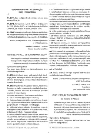 86
ESTATUTO DA CRIANÇA E DO ADOLESCENTE – 14ª EDIÇÃO
LIVRO COMPLEMENTAR – DAS DISPOSIÇÕES
FINAIS E TRANSITÓRIAS
[...]
Art. 2.044. Este código entrará em vigor um ano após
a sua publicação.
Art. 2.045. Revogam-se a Lei nº 3.071, de 1º de janeiro
de 1916 (Código Civil) e a Parte Primeira do Código
Comercial, Lei nº 556, de 25 de junho de 1850.
Art.2.046.Todasasremissões,emdiplomaslegislativos,
aoscódigosreferidosnoartigoantecedente,consideram-
-se feitas às disposições correspondentes deste código.
Brasília, 10 de janeiro de 2002; 181º da Independência
e 114º da República.
FERNANDO HENRIQUE CARDOSO
Aloysio Nunes Ferreira Filho
LEI Nº 11.577, DE 22 DE NOVEMBRO DE 2007164
Torna obrigatória a divulgação pelos meios que especifica de
mensagem relativa à exploração sexual e tráfico de crianças
e adolescentes apontando formas para efetuar denúncias.
O presidente da República
Faço saber que o Congresso Nacional decreta e eu
sanciono a seguinte lei:
Art. 1º Esta lei dispõe sobre a obrigatoriedade de di-
vulgação de mensagem relativa à exploração sexual
e tráfico de crianças e adolescentes indicando como
proceder à denúncia.
Art. 2º É obrigatória a afixação de letreiro, nos termos
dispostos nesta lei, nos seguintes estabelecimentos:
I – hotéis, motéis, pousadas e outros que prestem
serviços de hospedagem;
II – bares, restaurantes, lanchonetes e similares;
III – casas noturnas de qualquer natureza;
IV – clubes sociais e associações recreativas ou despor-
tivas cujo quadro de associados seja de livre acesso ou
que promovam eventos com entrada paga;
V – salões de beleza, agências de modelos, casas de
massagem, saunas, academias de fisiculturismo, dança,
ginástica e atividades físicas correlatas;
VI–outrosestabelecimentoscomerciaisque,mesmosem
finslucrativos,ofereçamserviços,mediantepagamento,
voltados ao mercado ou ao culto da estética pessoal;
VII – postos de gasolina e demais locais de acesso
público que se localizem junto às rodovias.
164.  Publicada no Diário Oficial da União, Seção 1, de 23-11-2007.
§ 1º O letreiro de que trata o caput deste artigo deverá:
I – ser afixado em local que permita sua observação de-
simpedidapelosusuáriosdorespectivoestabelecimento;
II – conter versões idênticas aos dizeres nas línguas
portuguesa, inglesa e espanhola;
III – informar os números telefônicos por meio dos quais
qualquer pessoa, sem necessidade de identificação,
poderá fazer denúncias acerca das práticas conside-
radas crimes pela legislação brasileira;
IV – estar apresentado com caracteres de tamanho que
permita a leitura à distância.
§ 2º O texto contido no letreiro será EXPLORAÇÃO
SEXUAL E TRÁFICO DE CRIANÇAS E ADOLESCENTES SÃO
CRIMES: DENUNCIE JÁ!.
§ 3º O poder público, por meio do serviço público
competente, poderá fornecer aos estabelecimentos o
material de que trata este artigo.
Art.3ºOsmateriaisdepropagandaeinformaçãoturística
publicados ou exibidos por qualquer via eletrônica, in-
clusiveinternet,deverãocontermenção,nostermosque
explicitará o Ministério da Justiça, aos crimes tipificados
no Título VI da Parte Especial do Decreto-Lei nº 2.848,
de 7 de dezembro de 1940 (Código Penal), sobretudo
àqueles cometidos contra crianças e adolescentes.
Art. 4º (Vetado.)
Art. 5º Esta lei entra em vigor no prazo de trinta dias
contados de sua publicação.
Brasília,22denovembrode2007;186ºdaIndependência
e 119º da República.
LUIZ INÁCIO LULA DA SILVA
Tarso Genro
José Antonio Dias Toffoli
LEI Nº 12.010, DE 3 DE AGOSTO DE 2009165
(Lei Nacional de Adoção)
Dispõe sobre adoção; altera as Leis nos
8.069, de 13 de julho de
1990 (Estatuto da Criança e do Adolescente), e 8.560, de 29 de
dezembro de 1992; revoga dispositivos da Lei nº 10.406, de 10
de janeiro de 2002 (Código Civil), e da Consolidação das Leis
do Trabalho (CLT), aprovada pelo Decreto-Lei nº 5.452, de 1º de
maio de 1943; e dá outras providências.
O presidente da República
Faço saber que o Congresso Nacional decreta e eu
sanciono a seguinte lei:
165.  Publicada no Diário Oficial da União, Seção 1, de 4-8-2009.
 