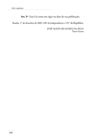 Série Legislação 
150 
Art. 5º Esta Lei entra em vigor na data de sua publicação. 
Brasília, 17 de dezembro de 2009; 188o da Independência e 121o da República. 
JOSÉ ALENCAR GOMES DA SILVA 
Tarso Genro 
 