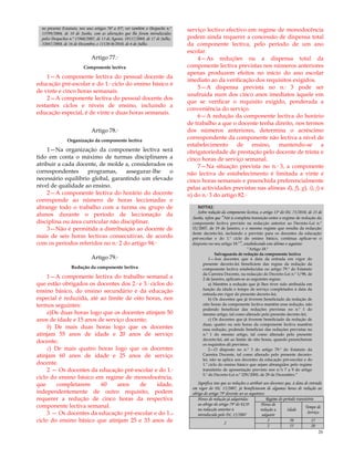 20
no presente Estatuto, nos seus artigos 76º a 85º, ver também o Despacho n.º
13599/2006, de 18 de Junho, com as alterações que lhe foram introduzidas
pelos Despachos n.º 17860/2007, de 13 de Agosto, 19117/2008, de 17 de Julho,
32047/2008, de 16 de Dezembro, e 11120-B/2010, de 6 de Julho.
Artigo 77.º
Componente lectiva
1—A componente lectiva do pessoal docente da
educação pré-escolar e do 1.º ciclo do ensino básico é
de vinte e cinco horas semanais.
2—A componente lectiva do pessoal docente dos
restantes ciclos e níveis de ensino, incluindo a
educação especial, é de vinte e duas horas semanais.
Artigo 78.º
Organização da componente lectiva
1—Na organização da componente lectiva será
tido em conta o máximo de turmas disciplinares a
atribuir a cada docente, de molde a, considerados os
correspondentes programas, assegurar-lhe o
necessário equilíbrio global, garantindo um elevado
nível de qualidade ao ensino.
2—A componente lectiva do horário do docente
corresponde ao número de horas leccionadas e
abrange todo o trabalho com a turma ou grupo de
alunos durante o período de leccionação da
disciplina ou área curricular não disciplinar.
3—Não é permitida a distribuição ao docente de
mais de seis horas lectivas consecutivas, de acordo
com os períodos referidos no n.º 2 do artigo 94.º
Artigo 79.º
Redução da componente lectiva
1—A componente lectiva do trabalho semanal a
que estão obrigados os docentes dos 2.º e 3.º ciclos do
ensino básico, do ensino secundário e da educação
especial é reduzida, até ao limite de oito horas, nos
termos seguintes:
a)De duas horas logo que os docentes atinjam 50
anos de idade e 15 anos de serviço docente;
b) De mais duas horas logo que os docentes
atinjam 55 anos de idade e 20 anos de serviço
docente;
c) De mais quatro horas logo que os docentes
atinjam 60 anos de idade e 25 anos de serviço
docente.
2 — Os docentes da educação pré-escolar e do 1.º
ciclo do ensino básico em regime de monodocência,
que completarem 60 anos de idade,
independentemente de outro requisito, podem
requerer a redução de cinco horas da respectiva
componente lectiva semanal.
3 — Os docentes da educação pré-escolar e do 1.o
ciclo do ensino básico que atinjam 25 e 33 anos de
serviço lectivo efectivo em regime de monodocência
podem ainda requerer a concessão de dispensa total
da componente lectiva, pelo período de um ano
escolar.
4—As reduções ou a dispensa total da
componente lectiva previstas nos números anteriores
apenas produzem efeitos no início do ano escolar
imediato ao da verificação dos requisitos exigidos.
5—A dispensa prevista no n.º 3 pode ser
usufruída num dos cinco anos imediatos àquele em
que se verificar o requisito exigido, ponderada a
conveniência do serviço.
6—A redução da componente lectiva do horário
de trabalho a que o docente tenha direito, nos termos
dos números anteriores, determina o acréscimo
correspondente da componente não lectiva a nível de
estabelecimento de ensino, mantendo-se a
obrigatoriedade de prestação pelo docente de trinta e
cinco horas de serviço semanal.
7—Na situação prevista no n.º 3, a componente
não lectiva de estabelecimento é limitada a vinte e
cinco horas semanais e preenchida preferencialmente
pelas actividades previstas nas alíneas d), f), g), i), j) e
n) do n.º 3 do artigo 82.º
NOTAS:
Sobre redução da componente lectiva, o artigo 13º do DL 75/2010, de 23 de
Junho, refere que “Até à completa transição entre o regime de redução da
componente lectiva previsto na redacção anterior ao Decreto-Lei n.º
15/2007, de 19 de Janeiro, e o mesmo regime que resulta da redacção
deste decreto-lei, incluindo o previsto para os docentes da educação
pré-escolar e do 1.º ciclo do ensino básico, continua aplicar-se o
disposto no seu artigo 18.º”, estabelecendo este último o seguinte:
―Artigo 18.º
Salvaguarda de redução da componente lectiva
1—Aos docentes que à data da entrada em vigor do
presente decreto-lei beneficiem das regras da redução da
componente lectiva estabelecidas no artigo 79.º do Estatuto
da Carreira Docente, na redacção do Decreto-Lei n.º 1/98, de
2 de Janeiro, aplicam-se as seguintes regras:
a) Mantêm a redução que já lhes tiver sido atribuída em
função da idade e tempo de serviço completados à data da
entrada em vigor do presente decreto-lei;
b) Os docentes que já tiverem beneficiado da redução de
oito horas da componente lectiva mantêm essa redução, não
podendo beneficiar das reduções previstas no n.º 1 do
mesmo artigo, tal como alterado pelo presente decreto-lei;
c) Os docentes que já tiverem beneficiado da redução de
duas, quatro ou seis horas da componente lectiva mantêm
essa redução, podendo beneficiar das reduções previstas no
n.º 1 do mesmo artigo, tal como alterado pelo presente
decreto-lei, até ao limite de oito horas, quando preencherem
os requisitos ali previstos.
2—O disposto no n.º 3 do artigo 79.º do Estatuto da
Carreira Docente, tal como alterado pelo presente decreto-
lei, não se aplica aos docentes da educação pré-escolar e do
1.º ciclo do ensino básico que sejam abrangidos pelo regime
transitório de aposentação previsto nos n.ºs 7 a 9 do artigo
5.º do Decreto-Lei n.º 229/2005, de 29 de Dezembro.‖
Significa isto que as reduções a atribuir aos docentes que, à data de entrada
em vigor do DL 15/2007, já beneficiavam de algumas horas de redução ao
abrigo do artigo 79º deverão ser as seguintes:
Horas de redução já adquiridas
ao abrigo do artigo 79º do ECD
na redacção anterior à
introduzida pelo DL 15/2007
Regime do período transitório
Horas de
redução a
adquirir
Idade
Tempo de
Serviço
2
2 50 15
2 55 20
 