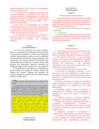 9
período probatório com avaliação de desempenho
igual ou superior a Bom.
2—A conversão da nomeação provisória em
nomeação definitiva é promovida pelo órgão de
direcção executiva do agrupamento ou escola não
agrupada até 20 dias antes do termo daquela
nomeação e produz efeitos, em qualquer caso, a
partir de 1 de Setembro.
3—Em caso de prorrogação do período
probatório prevista nos n.ºs 8 a 10 do artigo anterior,
a conversão da nomeação provisória em nomeação
definitiva produz efeitos reportados ao início do ano
escolar em que ocorra a sua conclusão.
4—A nomeação do docente que observe os
requisitos previstos no nº 16 do artigo anterior é
automaticamente convertida em nomeação
definitiva.
Artigo 33.º
Contrato administrativo
1—O exercício transitório de funções docentes
pode ser assegurado por indivíduos que preencham
os requisitos de admissão a concurso, em regime de
contrato administrativo, tendo em vista a satisfação
de necessidades residuais do sistema educativo não
colmatadas por pessoal docente dos quadros que
sobrevenham até ao final do 1º período lectivo, sem
prejuízo das disposições especiais constantes da
legislação própria a que se refere o n.º 4 do artigo 29º.
2—Os princípios a que obedece a contratação de
pessoal docente ao abrigo do número anterior são
fixados por portaria conjunta dos membros do
Governo responsáveis pelas áreas da Administração
Pública e da Educação.
CAPÍTULO VII
Carreira docente
SUBCAPÍTULO I
Princípios gerais
Artigo 34.º
Natureza e estrutura da carreira docente
1—O pessoal docente que desempenha funções
de educação ou de ensino, com carácter permanente,
sequencial e sistemático, constitui, nos termos da lei
geral, um corpo especial da Administração Pública
dotado de uma carreira própria.
2—A carreira docente estrutura-se na categoria
de professor.
3 — (Revogado.)
4—Cada categoria é integrada por escalões a que
correspondem índices remuneratórios diferenciados,
de acordo com o anexo I do presente Estatuto, que
dele faz parte integrante.
Artigo 35.º
Conteúdo funcional
1—As funções do pessoal docente são exercidas
com responsabilidade profissional e autonomia
técnica e científica, sem prejuízo do número seguinte.
2—O docente desenvolve a sua actividade
profissional de acordo com as orientações de política
educativa e observando as exigências do currículo
nacional, dos programas e das orientações
programáticas ou curriculares em vigor, bem como
do projecto educativo da escola.
3—São funções do pessoal docente em geral:
a) Leccionar as disciplinas, matérias e cursos
para que se encontra habilitado de acordo com as
necessidades educativas dos alunos que lhe estejam
confiados e no cumprimento do serviço docente que
lhe seja atribuído;
b) Planear, organizar e preparar as actividades
lectivas dirigidas à turma ou grupo de alunos nas
áreas disciplinares ou matérias que lhe sejam
distribuídas;
c) Conceber, aplicar, corrigir e classificar os
instrumentos de avaliação das aprendizagens e
participar no serviço de exames e reuniões de
avaliação;
d) Elaborar recursos e materiais didáctico-
pedagógicos e participar na respectiva avaliação;
e) Promover, organizar e participar em todas as
actividades complementares, curriculares e
extracurriculares, incluídas no plano de actividades
ou projecto educativo da escola, dentro e fora do
recinto escolar;
f) Organizar, assegurar e acompanhar as
actividades de enriquecimento curricular dos alunos;
g) Assegurar as actividades de apoio educativo,
executar os planos de acompanhamento de alunos
determinados pela administração educativa e
NOTAS:
A redacção do presente artigo foi aprovada pelo DL 35/2007, de 15 de
Fevereiro.
Todo este artigo parece estar já ultrapassado no tempo, já que “a satisfação
de necessidades residuais do sistema educativo não colmatadas por
pessoal docente dos quadros que sobrevenham até ao final do 1º
período lectivo” a que alude o n.º 1, nos termos do n.º 3 do artigo 54º do DL
20/2006, de 31 de Janeiro, na redacção que lhe foi dada pelo DL 51/2009, de
27 de Fevereiro, é concretizada através de contrato de trabalho a termo
resolutivo (ver também, a este propósito, as anotações do artigo 29º)
Em todo o caso, podemos dizer que, com excepção da modalidade de contrato
a que ele faz alusão, a qual passa a ser a de contrato de trabalho a termo
resolutivo, este artigo continua a aplicar-se a todos os contratos que sejam
celebrados na sequência de colocações obtidas através de contratação regulada
pelo DL 20/2006 (alterado pelos DL 35/2007, 51/2009 e 270/2009);
Continua, pois, em vigor, ainda que com as devidas adaptações, a Portaria n.º
367/98, de 29 de Junho, alterada pela Portaria 1046/2004, de 16 de Agosto,
precisamente o diploma a que faz alusão o n.º 4 do presente artigo do ECD.
Quanto aos contratos celebrados na sequência de colocações obtidas em
contratação de escola (vulgo “oferta de escola”), são efectuados ao abrigo do n.º
4 do artigo 29º do ECD e regem-se pelo DL 35/2007, de 15 de Fevereiro (ver
anotações ao artigo 29º)
 