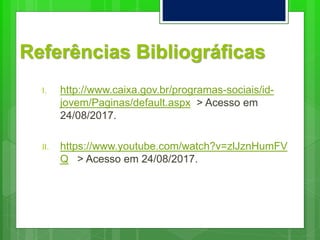Referências Bibliográficas
I. http://www.caixa.gov.br/programas-sociais/id-
jovem/Paginas/default.aspx > Acesso em
24/08/2017.
II. https://www.youtube.com/watch?v=zlJznHumFV
Q > Acesso em 24/08/2017.
 