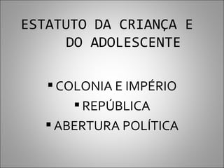 ESTATUTO DA CRIANÇA E
      DO ADOLESCENTE

   COLONIA E IMPÉRIO
       REPÚBLICA
   ABERTURA POLÍTICA
 