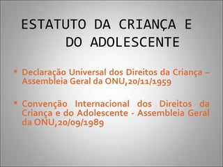ESTATUTO DA CRIANÇA E
       DO ADOLESCENTE
 Declaração Universal dos Direitos da Criança –
  Assembleia Geral da ONU,20/11/1959

 Convenção Internacional dos Direitos da
  Criança e do Adolescente - Assembleia Geral
  da ONU,20/09/1989
 