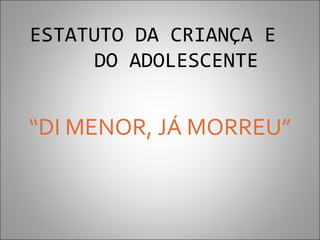 ESTATUTO DA CRIANÇA E
      DO ADOLESCENTE


“DI MENOR, JÁ MORREU”
 