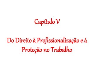 Capítulo V
Do Direito à Profissionalização e à
Proteção no Trabalho
 