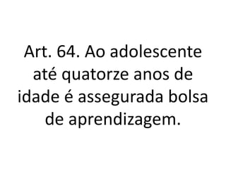 Art. 64. Ao adolescente
até quatorze anos de
idade é assegurada bolsa
de aprendizagem.
 