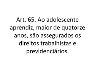 Art. 65. Ao adolescente
aprendiz, maior de quatorze
anos, são assegurados os
direitos trabalhistas e
previdenciários.
 