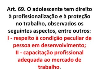 Art. 69. O adolescente tem direito
à profissionalização e à proteção
no trabalho, observados os
seguintes aspectos, entre outros:
I - respeito à condição peculiar de
pessoa em desenvolvimento;
II - capacitação profissional
adequada ao mercado de
trabalho.
 