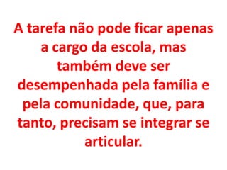 A tarefa não pode ficar apenas
a cargo da escola, mas
também deve ser
desempenhada pela família e
pela comunidade, que, para
tanto, precisam se integrar se
articular.
 