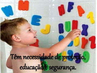 Têm necessidade de proteção,
educação e segurança.
 
