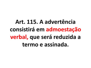 Art. 115. A advertência
consistirá em admoestação
verbal, que será reduzida a
termo e assinada.
 