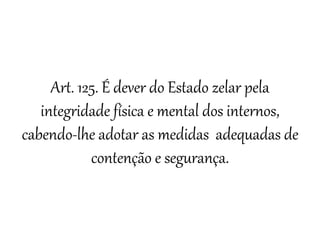 Art. 125. É dever do Estado zelar pela
integridade física e mental dos internos,
cabendo-lhe adotar as medidas adequadas de
contenção e segurança.
 