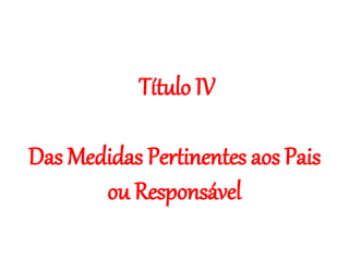 Título IV
Das Medidas Pertinentes aos Pais
ou Responsável
 
