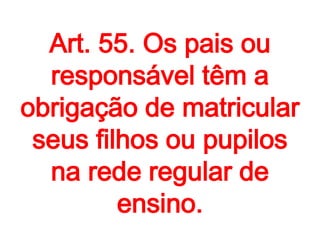 Art. 55. Os pais ou
responsável têm a
obrigação de matricular
seus filhos ou pupilos
na rede regular de
ensino.
 