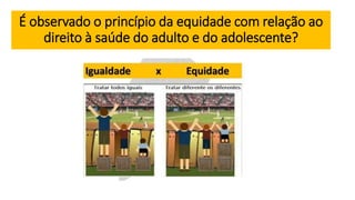 É observado o princípio da equidade com relação ao
direito à saúde do adulto e do adolescente?
 