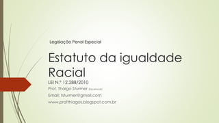 Estatuto da igualdade
Racial
LEI N.º 12.288/2010
Prof. Thaigo Sturmer (facebook)
Email: tsturmer@gmail.com
www.profthiagos.blogspot.com.br
Legislação Penal Especial
 