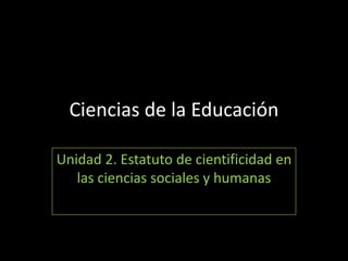 Ciencias de la Educación

Unidad 2. Estatuto de cientificidad en
   las ciencias sociales y humanas
 