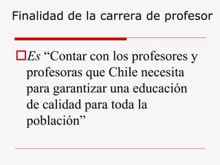 Finalidad de la carrera de profesor


Es “Contar con los profesores y
 profesoras que Chile necesita
 para garantizar una educación
 de calidad para toda la
 población”
 