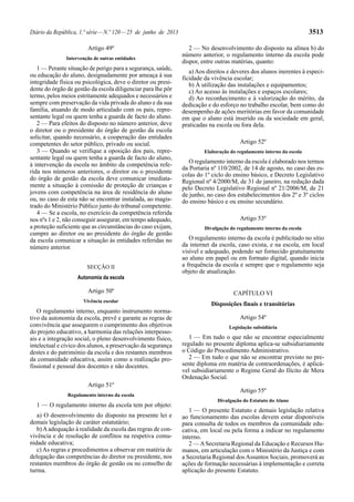 Diário da República, 1.ª série — N.º 120 — 25 de junho de 2013 3513 
Artigo 49º 
Intervenção de outras entidades 
1 — Perante situação de perigo para a segurança, saúde, 
ou educação do aluno, designadamente por ameaça à sua 
integridade física ou psicológica, deve o diretor ou presi-dente 
do órgão de gestão da escola diligenciar para lhe pôr 
termo, pelos meios estritamente adequados e necessários e 
sempre com preservação da vida privada do aluno e da sua 
família, atuando de modo articulado com os pais, repre-sentante 
legal ou quem tenha a guarda de facto do aluno. 
2 — Para efeitos do disposto no número anterior, deve 
o diretor ou o presidente do órgão de gestão da escola 
solicitar, quando necessário, a cooperação das entidades 
competentes do setor público, privado ou social. 
3 — Quando se verifique a oposição dos pais, repre-sentante 
legal ou quem tenha a guarda de facto do aluno, 
à intervenção da escola no âmbito da competência refe-rida 
nos números anteriores, o diretor ou o presidente 
do órgão de gestão da escola deve comunicar imediata-mente 
a situação à comissão de proteção de crianças e 
jovens com competência na área de residência do aluno 
ou, no caso de esta não se encontrar instalada, ao magis-trado 
do Ministério Público junto do tribunal competente. 
4 — Se a escola, no exercício da competência referida 
nos nºs 1 e 2, não conseguir assegurar, em tempo adequado, 
a proteção suficiente que as circunstâncias do caso exijam, 
cumpre ao diretor ou ao presidente do órgão de gestão 
da escola comunicar a situação às entidades referidas no 
número anterior. 
SECÇÃO II 
Autonomia da escola 
Artigo 50º 
Vivência escolar 
O regulamento interno, enquanto instrumento norma-tivo 
da autonomia da escola, prevê e garante as regras de 
convivência que assegurem o cumprimento dos objetivos 
do projeto educativo, a harmonia das relações interpesso-ais 
e a integração social, o pleno desenvolvimento físico, 
intelectual e cívico dos alunos, a preservação da segurança 
destes e do património da escola e dos restantes membros 
da comunidade educativa, assim como a realização pro-fissional 
e pessoal dos docentes e não docentes. 
Artigo 51º 
Regulamento interno da escola 
1 — O regulamento interno da escola tem por objeto: 
a) O desenvolvimento do disposto na presente lei e 
demais legislação de caráter estatutário; 
b) A adequação à realidade da escola das regras de con-vivência 
e de resolução de conflitos na respetiva comu-nidade 
educativa; 
c) As regras e procedimentos a observar em matéria de 
delegação das competências do diretor ou presidente, nos 
restantes membros do órgão de gestão ou no conselho de 
turma. 
2 — No desenvolvimento do disposto na alínea b) do 
número anterior, o regulamento interno da escola pode 
dispor, entre outras matérias, quanto: 
a) Aos direitos e deveres dos alunos inerentes à especi-ficidade 
da vivência escolar; 
b) À utilização das instalações e equipamentos; 
c) Ao acesso às instalações e espaços escolares; 
d) Ao reconhecimento e à valorização do mérito, da 
dedicação e do esforço no trabalho escolar, bem como do 
desempenho de ações meritórias em favor da comunidade 
em que o aluno está inserido ou da sociedade em geral, 
praticadas na escola ou fora dela. 
Artigo 52º 
Elaboração do regulamento interno da escola 
O regulamento interno da escola é elaborado nos termos 
da Portaria nº 110/2002, de 14 de agosto, no caso das es-colas 
do 1º ciclo do ensino básico, e Decreto Legislativo 
Regional nº 4/2000/M, de 31 de janeiro, na redação dada 
pelo Decreto Legislativo Regional nº 21/2006/M, de 21 
de junho, no caso dos estabelecimentos dos 2º e 3º ciclos 
do ensino básico e ou ensino secundário. 
Artigo 53º 
Divulgação do regulamento interno da escola 
O regulamento interno da escola é publicitado no sítio 
da internet da escola, caso exista, e na escola, em local 
visível e adequado, podendo ser fornecido gratuitamente 
ao aluno em papel ou em formato digital, quando inicia 
a frequência da escola e sempre que o regulamento seja 
objeto de atualização. 
CAPÍTULO VI 
Disposições finais e transitórias 
Artigo 54º 
Legislação subsidiária 
1 — Em tudo o que não se encontrar especialmente 
regulado no presente diploma aplica-se subsidiariamente 
o Código do Procedimento Administrativo. 
2 — Em tudo o que não se encontrar previsto no pre-sente 
diploma em matéria de contraordenações, é aplicá-vel 
subsidiariamente o Regime Geral do Ilícito de Mera 
Ordenação Social. 
Artigo 55º 
Divulgação do Estatuto do Aluno 
1 — O presente Estatuto e demais legislação relativa 
ao funcionamento das escolas devem estar disponíveis 
para consulta de todos os membros da comunidade edu-cativa, 
em local ou pela forma a indicar no regulamento 
interno. 
2 — A Secretaria Regional da Educação e Recursos Hu-manos, 
em articulação com o Ministério da Justiça e com 
a Secretaria Regional dos Assuntos Sociais, promoverá as 
ações de formação necessárias à implementação e correta 
aplicação do presente Estatuto. 
 