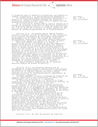 Biblioteca del Congreso Nacional de Chile - www.leychile.cl - documento generado el 06-Sep-2017
la formación para el desarrollo profesional que fomenta el
trabajo colaborativo y la retroalimentación pedagógica. Ley 20903
El docente mentor deberá encontrarse reconocido a lo Art. 1 N° 22
menos en el tramo profesional avanzado del desarrollo D.O. 01.04.2016
profesional docente y podrá tener hasta un máximo de tres
docentes principiantes a su cargo.
En el caso que el docente mentor realice labores en el
proceso de formación local para el desarrollo profesional,
los directores deberán definir la carga de trabajo de cada
uno, con el objeto de no alterar el normal desarrollo del
proceso de enseñanza-aprendizaje en el establecimiento.
Artículo 18 P.- El docente mentor deberá diseñar,
ejecutar y evaluar un plan de mentoría, el que consistirá
en un conjunto sistemático de actividades relacionadas
directamente con el objeto del proceso de inducción,
metódicamente organizadas y que serán desarrolladas bajo
su supervisión, durante el desarrollo de aquel proceso. Ley 20903
Este plan deberá considerar, a lo menos, la Art. 1 N° 22
planificación de las actividades de aula del respectivo D.O. 01.04.2016
docente principiante y visitas periódicas del docente
mentor a ellas; la realización de reuniones periódicas
entre el docente mentor y el docente principiante a su
cargo, en las cuales se analicen y evalúen las actividades
del plan; la evaluación de la aplicación de los dominios
establecidos en el artículo 19 K y la asistencia a
actividades que desarrolle el Centro para los procesos de
inducción. Asimismo, deberá ser coherente con el plan de
inducción del establecimiento educacional establecido en el
artículo 18 L, si lo hubiese, y considerar el proyecto
educativo del establecimiento educacional donde se
desempeña el docente principiante y su contexto.
El Centro pondrá a disposición de los docentes
mentores modelos de planes de mentoría.
Artículo 18 Q.- Los docentes mentores que se
desempeñen en establecimientos educacionales cuyo proceso
de inducción es administrado por el Centro, deberán estar
inscritos en un registro público que éste llevará,
pudiendo solicitar su inscripción previo cumplimiento de
los siguientes requisitos: Ley 20903
a) Haber aprobado un curso o programa de formación de Art. 1 N° 22
aquellos impartidos o certificados por el Centro, de D.O. 01.04.2016
conformidad a los artículos 11 y siguientes.
b) Encontrarse reconocido a lo menos en el tramo
profesional avanzado del desarrollo profesional docente, de
conformidad a lo dispuesto en el Título III.
El director en conjunto con el equipo directivo,
podrán proponer al Centro docentes del establecimiento
educacional que en el desempeño de sus funciones demuestren
habilidades para el acompañamiento pedagógico de sus pares
y que cumplan con los requisitos establecidos en las letras
b) precedentes para su formación como mentores.
En caso de establecimientos educacionales que de
conformidad al artículo 18 H administren sus propios
procesos de inducción, el director en conjunto con el
equipo directivo, podrán designar a los mentores de entre
aquellos docentes que se encuentren reconocidos al menos en
el tramo profesional avanzado y que cuenten con la
formación para ser mentores que defina el propio
establecimiento educacional, la que deberá ser registrada
en el Centro. Estos mentores deberán inscribirse en el
registro que éste llevará para el solo efecto de
desarrollar procesos de inducción en los establecimientos
educacionales o red inter establecimientos para las cuales
haya sido contratado.
Artículo 18 R.- En caso de procesos de inducción
 