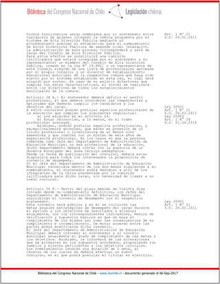 Biblioteca del Congreso Nacional de Chile - www.leychile.cl - documento generado el 06-Sep-2017
Dichos funcionarios serán nombrados por el sostenedor entre Art. 1 Nº 21
cualquiera de quienes integren la nómina propuesta por el D.O. 26.02.2011
Sistema de Alta Dirección Pública mediante un
procedimiento análogo al establecido para el nombramiento
de Altos Directivos Públicos de segundo nivel jerárquico.
La administración de este proceso corresponderá y será de
cargo del Consejo de Alta Dirección Pública.
Para estos efectos se constituirá una comisión
calificadora que estará integrada por el sostenedor o su
representante; un miembro del Consejo de Alta Dirección
Pública, creado en la ley Nº 19.882, o un representante de
este Consejo elegido de una lista de profesionales aprobada
por el propio Consejo; y un director de establecimiento
educacional municipal de la respectiva comuna que haya sido
electo por el sistema establecido en esta ley, el cual será
elegido por sorteo. En caso de no existir directores que
cumplan con estas características, el sorteo se realizará
entre los directores de todos los establecimientos
municipales de la comuna.
Artículo 34 E.- El sostenedor deberá definir el perfil
profesional, el que deberá considerar las competencias y
aptitudes que deberán cumplir los candidatos y los
desafíos del cargo. Ley 20501
A estos concursos podrán postular aquellos profesionales de Art. 1 Nº 21
la educación que cumplan los siguientes requisitos: D.O. 26.02.2011
a) Los exigidos en el artículo 24. Ley 20903
b) Estar reconocido, a lo menos, en el tramo Art. 1 N° 28
profesional avanzado. D.O. 01.04.2016
Asimismo, podrán postular aquellos profesionales, y
excepcionalmente docentes, que estén en posesión de un
título profesional o licenciatura de al menos ocho
semestres y que cuenten con un mínimo de seis años de
experiencia profesional. En los casos en que la persona
nombrada como Jefe del Departamento de Administración de
Educación Municipal no sea profesional de la educación,
dicho Departamento deberá contar con la asesoría de un
docente encargado del área técnico pedagógica.
Desde la fecha de publicación del concurso, deberá estar
disponible para todos los interesados la proposición de
convenio de desempeño.
Si el Jefe del Departamento de Administración de Educación
Municipal renunciare dentro de los dos meses siguientes a su
nombramiento, el sostenedor podrá designar a otro de los
integrantes de la terna presentada por la comisión
calificadora para dicho cargo, sin necesidad de llamar a un
nuevo concurso.
Artículo 34 F.- Dentro del plazo máximo de treinta días
contado desde su nombramiento definitivo, los Jefes del
Departamento de Administración de Educación Municipal
suscribirán el convenio de desempeño con el respectivo
sostenedor. Ley 20501
Este convenio será público y en él se incluirán las Art. 1 Nº 21
metas anuales estratégicas de desempeño del cargo durante D.O. 26.02.2011
el período y los objetivos de resultados a alcanzar
anualmente, con los correspondientes indicadores, medios de
verificación y supuestos básicos en que se basa el
cumplimiento de los mismos así como las consecuencias de su
cumplimiento e incumplimiento. De mutuo acuerdo entre las
partes podrá modificarse dicho convenio.
El Jefe del Departamento de Administración de Educación
Municipal deberá informar al sostenedor y al concejo
municipal anualmente el grado de cumplimiento de las metas y
los objetivos. Asimismo, le informará de las alteraciones
que se produzcan en los supuestos acordados, proponiendo los
cambios y ajustes pertinentes a los objetivos iniciales.
Los nombramientos tendrán una duración de 5 años, al
término de los cuales se deberá efectuar un nuevo
concurso, en el que podrá postular el titular en ejercicio.
 