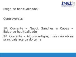 Exige-se habitualidade?
Controvérsia:
1ª. Corrente – Nucci, Sanches e Capez –
Exige-se habitualidade
2ª. Corrente – Alguns artigos, mas não obras
principais acerca do tema
 