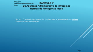 Art. 61. O autuado terá prazo de 10 dias para a apresentação da defesa,
contado da data da intimação.
TÍTULO IV
Da Política de Atendimento ao
Idoso
CAPÍTULO V
Da Apuração Administrativa de Infração às
Normas de Proteção ao Idoso
FCV
 